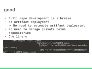 good
- Multi repo development is a breeze
- No artifact deployment
- No need to automate artifact deployment
- No need to manage private nexus
repositories
- One liners
 