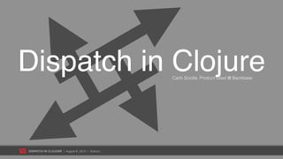Dispatch in Clojure                             Carlo Sciolla, Product Lead @ Backbase




DISPATCH IN CLOJURE | August 8,...