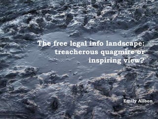 The free legal info landscape:
    treacherous quagmire or
               inspiring view?




                        Emily Allbon
 