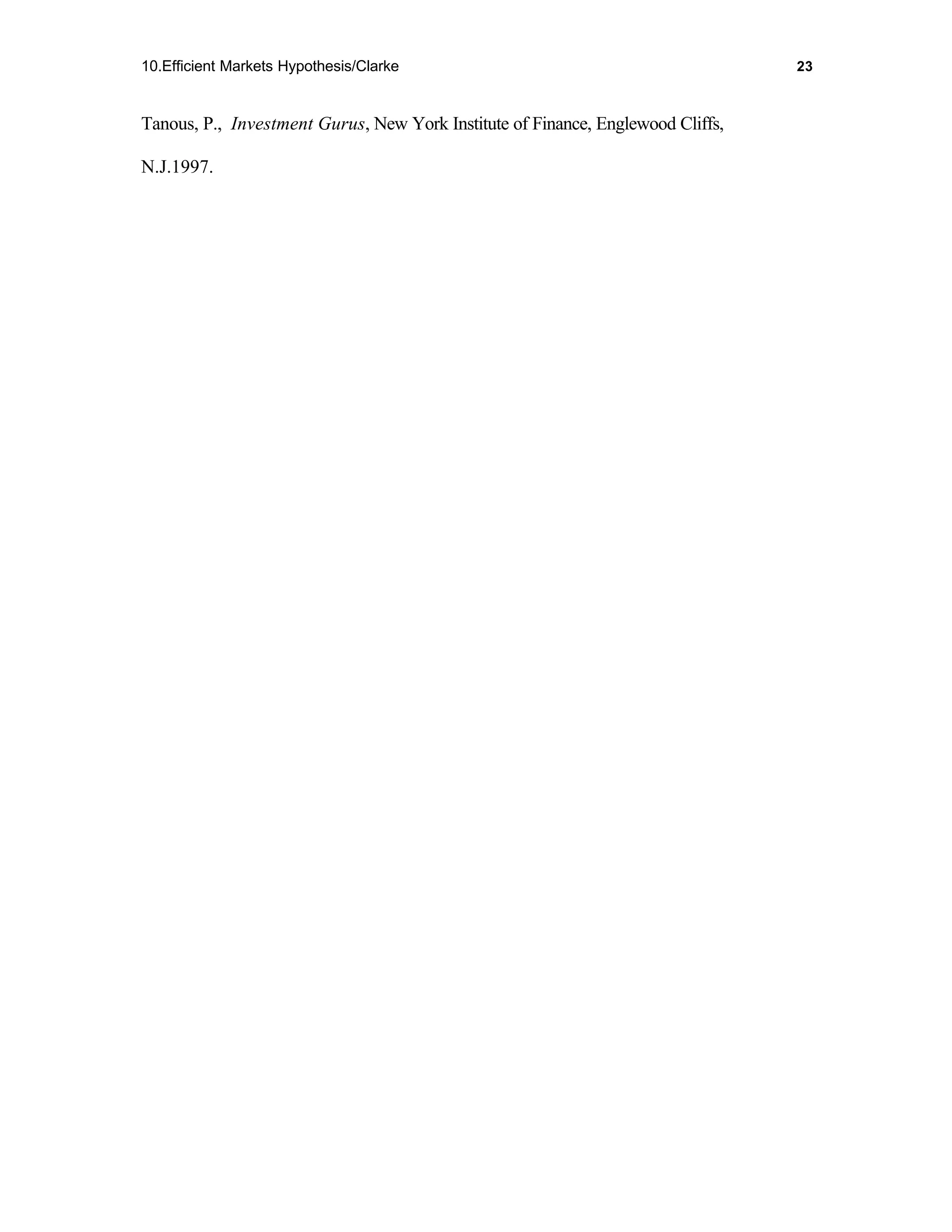 10.Efficient Markets Hypothesis/Clarke                                           23



Tanous, P., Investment Gurus, New York Institute of Finance, Englewood Cliffs,

N.J.1997.
 