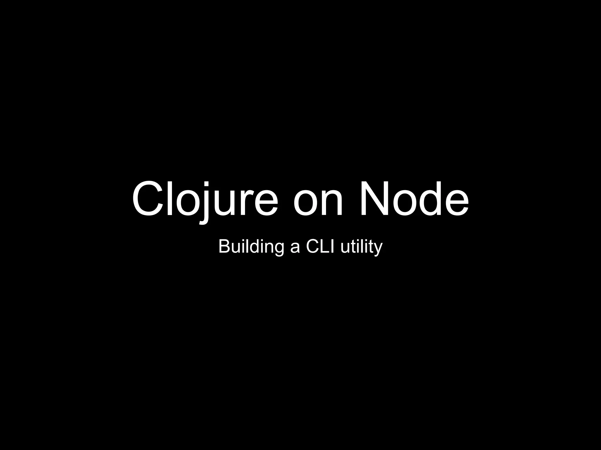 Clojure on Node
Building a CLI utility