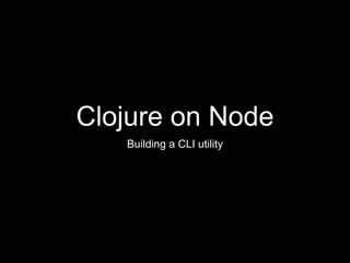 Clojure on Node
Building a CLI utility
 