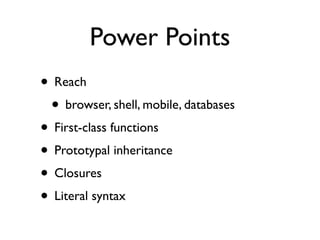 Power Points
• Reach
 • browser, shell, mobile, databases
• First-class functions
• Prototypal inheritance
• Closures
• Literal syntax
 