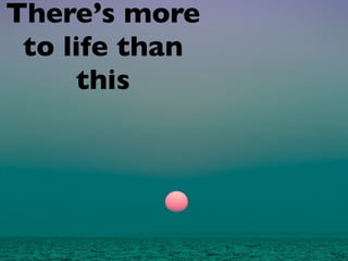 There’s more
 to life than
     this
 