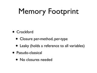 Memory Footprint

• Crockford
 • Closure per-method, per-type
 • Leaky (holds a reference to all variables)
• Pseudo-classical
 • No closures needed
 