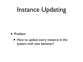 Instance Updating


• Problem
 • How to update every instance in the
    system with new behavior?
 