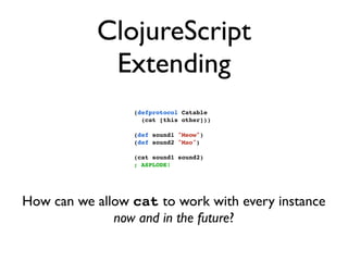 ClojureScript
            Extending
                 (defprotocol Catable
                   (cat [this other]))

                 (def sound1 "Meow")
                 (def sound2 "Mao")

                 (cat sound1 sound2)
                 ; ASPLODE!




How can we allow cat to work with every instance
              now and in the future?
 