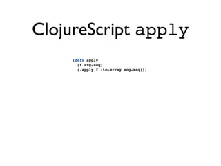 ClojureScript apply
    (defn apply
      [f arg-seq]
      (.apply f (to-array arg-seq)))
 