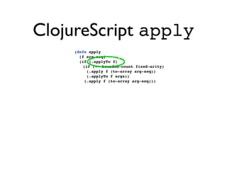 ClojureScript apply
    (defn apply
      [f arg-seq]
      (if (.applyTo f)
       (if (<= bounded-count fixed-arity)
         (.apply f (to-array arg-seq))
         (.applyTo f args))
        (.apply f (to-array arg-seq)))
 