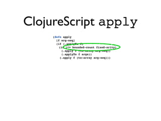 ClojureScript apply
    (defn apply
      [f arg-seq]
      (if (.applyTo f)
       (if (<= bounded-count fixed-arity)
         (.apply f (to-array arg-seq))
         (.applyTo f args))
        (.apply f (to-array arg-seq)))
 
