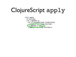 ClojureScript apply
    (defn apply
      [f arg-seq]
      (if (.applyTo f)
       (if (<= bounded-count fixed-arity)
         (.apply f (to-array arg-seq))
         (.applyTo f args))
        (.apply f (to-array arg-seq)))
 