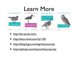 Learn More


•   http://bit.ly/cljs-intro

•   http://boss-level.com/?p=102

•   http://blog.fogus.me/tag/clojurescript

•   http://github.com/clojure/clojurescript
 