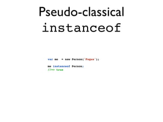 Pseudo-classical
instanceof

 var me   = new Person('Fogus');

 me instanceof Person;
 //=> true
 