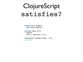 ClojureScript
satisfies?
 (defprotocol Catable
   (cat [this other]))

 (deftype Cons [H T]
   Catable
   (cat [_ new-tail] nil))

 (satisfies? Catable (Cons. 1 2))
 ;=> true
 