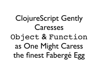 ClojureScript Gently
       Caresses
Object & Function
  as One Might Caress
 the ﬁnest Fabergé Egg
 