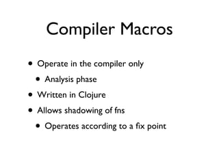 Compiler Macros
• Operate in the compiler only
 • Analysis phase
• Written in Clojure
• Allows shadowing of fns
 • Operates according to a ﬁx point
 
