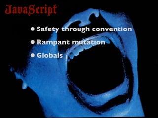 JavaScript
    • Safety through convention
    • Rampant mutation
    • Globals
 