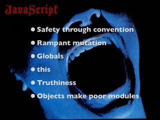 JavaScript
    • Safety through convention
    • Rampant mutation
    • Globals
    • this
    • Truthiness
    • Objects make poor modules
 