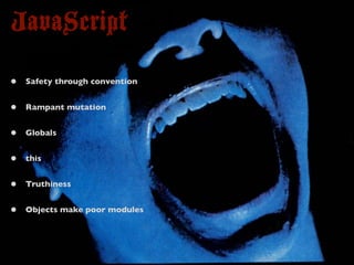 JavaScript
•   Safety through convention


•   Rampant mutation


•   Globals


•   this


•   Truthiness


•   Objects make poor modules
 