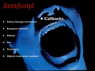 JavaScript
•   Safety through convention
                                • Callbacks
•   Rampant mutation


•   Globals


•   this


•   Truthiness


•   Objects make poor modules
 