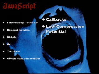 JavaScript
•   Safety through convention
                                • Callbacks
•   Rampant mutation
                                • Low Compression
                                 Potential
•   Globals


•   this


•   Truthiness


•   Objects make poor modules
 