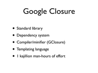 Google Closure

• Standard library
• Dependency system
• Compiler/miniﬁer (GClosure)
• Templating language
• 1 kajillion man-hours of effort
 