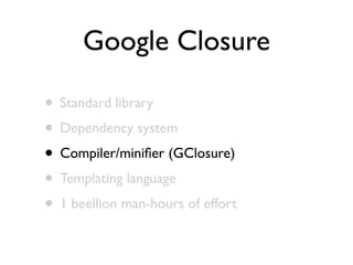 Google Closure

• Standard library
• Dependency system
• Compiler/miniﬁer (GClosure)
• Templating language
• 1 beellion man-hours of effort
 