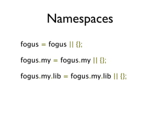 Namespaces
fogus = fogus || {};

fogus.my = fogus.my || {};

fogus.my.lib = fogus.my.lib || {};
 