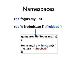 Namespaces
(ns fogus.my.lib)

(defn frobnicate [] :frobbed!)

    goog.provide(‘fogus.my.lib)
    ;

    fogus.my.lib = function() {
       return “□ :frobbed!”
    };
 