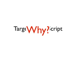 Why?
Targeting JavaScript
 