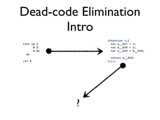 Dead-code Elimination
       Intro
                 (function (){
(let [a 1          var a__847 = 1;
      b 2          var b__848 = 2;
      a b]         var a__849 = b__848;
  a)
                   return a__849;
;=> 2            })();




             ?
 