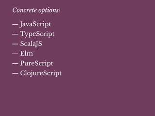 Concrete options:
— JavaScript
— TypeScript
— ScalaJS
— Elm
— PureScript
— ClojureScript
 