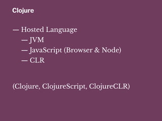 Clojure
— Hosted Language
— JVM
— JavaScript (Browser & Node)
— CLR
(Clojure, ClojureScript, ClojureCLR)
 