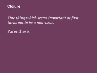 Clojure
One thing which seems important at ﬁrst
turns out to be a non-issue:
Parenthesis
 
