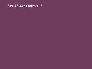 But JS haz Objects...!
 