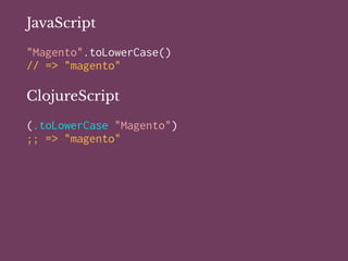 JavaScript
"Magento".toLowerCase()
// => "magento"
ClojureScript
(.toLowerCase "Magento")
;; => "magento"
 