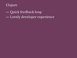 Clojure
— Quick feedback loop
— Lovely developer experience
 