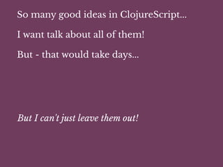 So many good ideas in ClojureScript...
I want talk about all of them!
But - that would take days...
But I can't just leave them out!
 