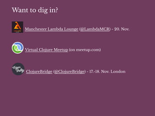 Want to dig in?
Manchester Lambda Lounge (@LambdaMCR) - 20. Nov.
Virtual Clojure Meetup (on meetup.com)
ClojureBridge (@ClojureBridge) - 17.-18. Nov. London
 