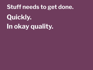 Stuff needs to get done.
Quickly.
In okay quality.
 