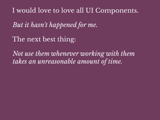 I would love to love all UI Components.
But it hasn't happened for me.
The next best thing:
Not use them whenever working with them
takes an unreasonable amount of time.
 