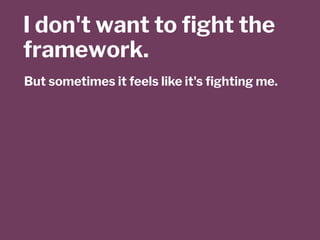 I don't want to ﬁght the
framework.
But sometimes it feels like it's ﬁghting me.
 