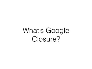 What’s Google
Closure?
 
