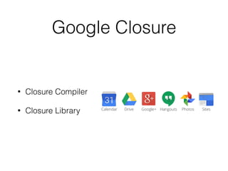 Google Closure
• Closure Compiler
• Closure Library
 
