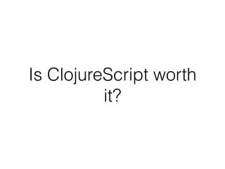Is ClojureScript worth
it?
 