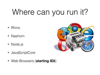 Where can you run it?
• Rhino
• Nashorn
• Node.js
• JavaScriptCore
• Web Browsers (starting IE6)
 
