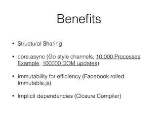 Beneﬁts
• Structural Sharing
• core.async (Go style channels, 10,000 Processes
Example, 100000 DOM updates)
• Immutability for efﬁciency (Facebook rolled
Immutable.js)
• Implicit dependencies (Closure Compiler)
 