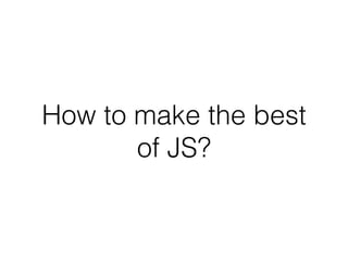 How to make the best
of JS?
 