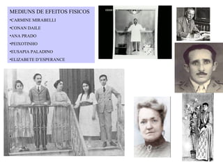 MEDIUNS DE EFEITOS FISICOS
•CARMINE MIRABELLI
•CONAN DAILE
•ANA PRADO
•PEIXOTINHO
•EUSAPIA PALADINO
•ELIZABETE D’ESPERANCE
 