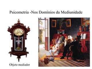 Psicometria -Nos Domínios da Mediunidade
Objeto mediador
 